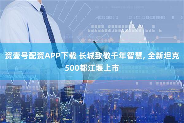 资壹号配资APP下载 长城致敬千年智慧, 全新坦克500都江堰上市