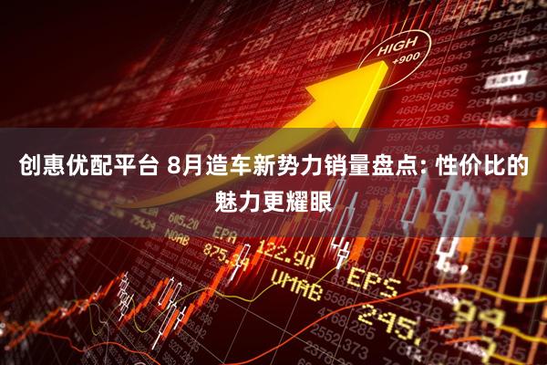 创惠优配平台 8月造车新势力销量盘点: 性价比的魅力更耀眼