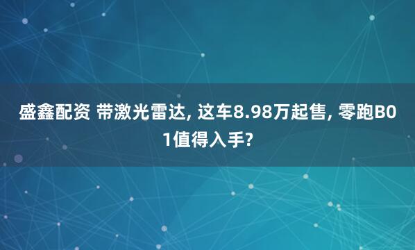 盛鑫配资 带激光雷达, 这车8.98万起售, 零跑B01值得入手?