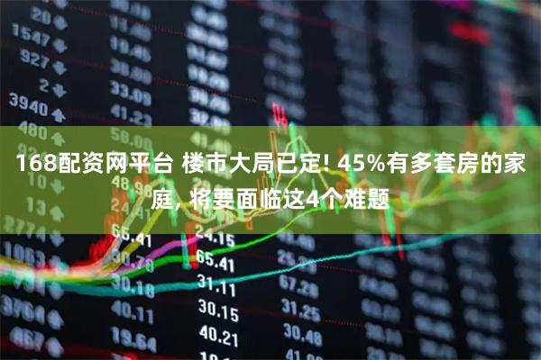 168配资网平台 楼市大局已定! 45%有多套房的家庭, 将要面临这4个难题