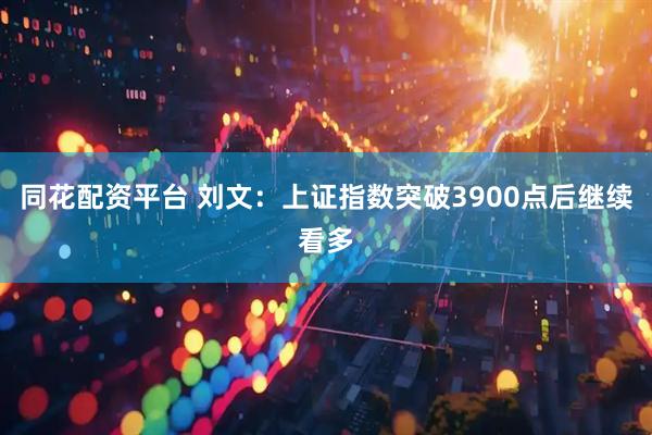 同花配资平台 刘文：上证指数突破3900点后继续看多