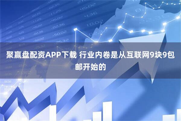 聚赢盘配资APP下载 行业内卷是从互联网9块9包邮开始的