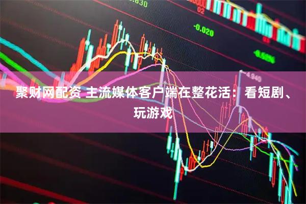 聚财网配资 主流媒体客户端在整花活：看短剧、玩游戏