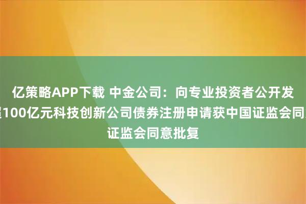 亿策略APP下载 中金公司：向专业投资者公开发行不超100亿元科技创新公司债券注册申请获中国证监会同意批复