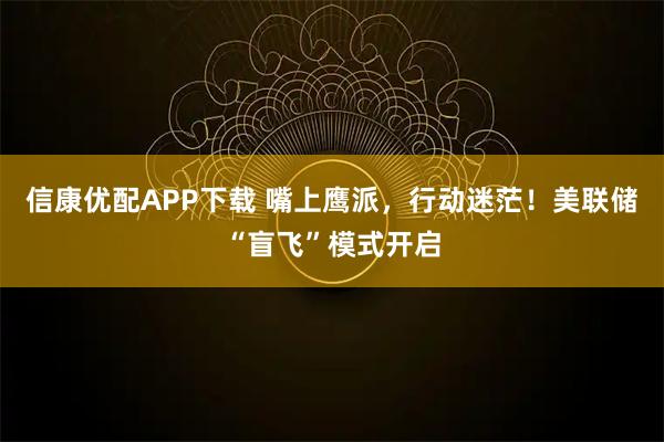 信康优配APP下载 嘴上鹰派，行动迷茫！美联储“盲飞”模式开启