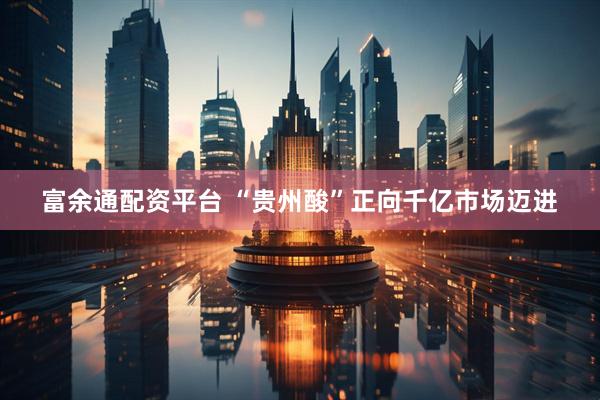 富余通配资平台 “贵州酸”正向千亿市场迈进