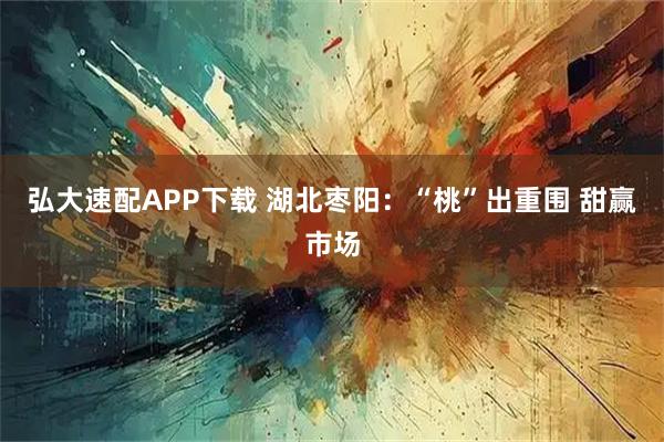 弘大速配APP下载 湖北枣阳：“桃”出重围 甜赢市场