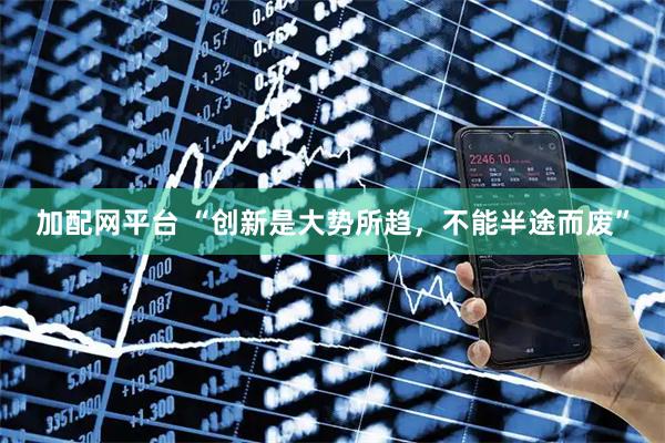 加配网平台 “创新是大势所趋，不能半途而废”