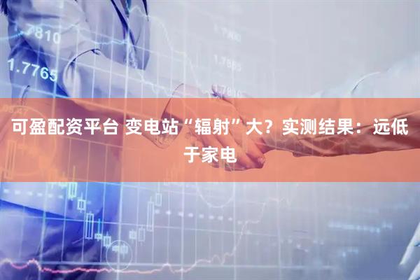 可盈配资平台 变电站“辐射”大？实测结果：远低于家电