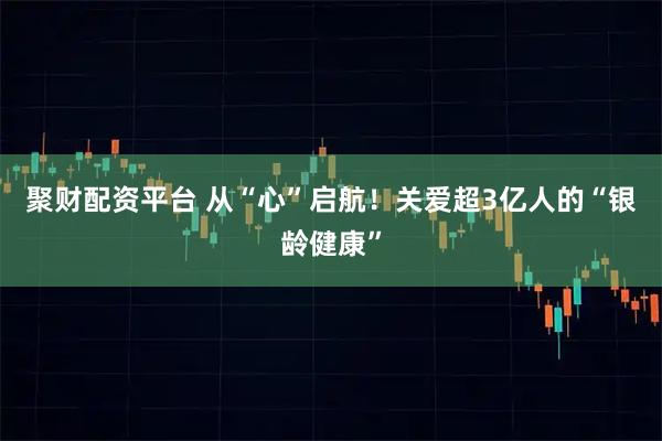 聚财配资平台 从“心”启航！关爱超3亿人的“银龄健康”