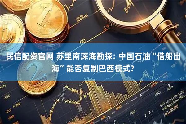 民信配资官网 苏里南深海勘探: 中国石油“借船出海”能否复制巴西模式?