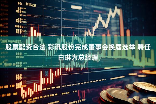 股票配资合法 彩讯股份完成董事会换届选举 聘任白琳为总经理