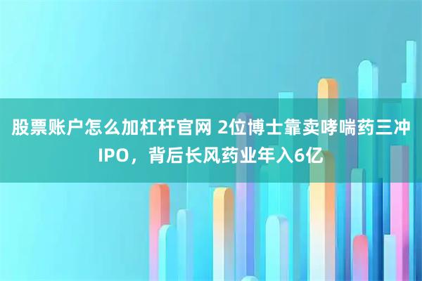股票账户怎么加杠杆官网 2位博士靠卖哮喘药三冲IPO，背后长风药业年入6亿