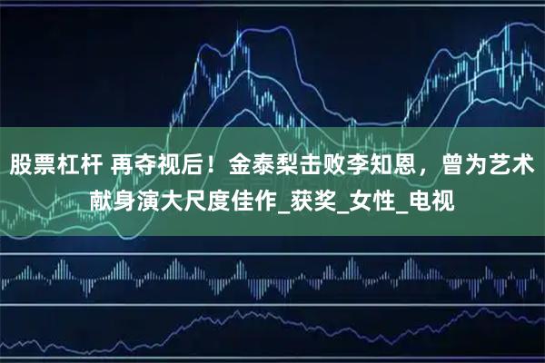 股票杠杆 再夺视后！金泰梨击败李知恩，曾为艺术献身演大尺度佳作_获奖_女性_电视