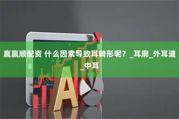 赢赢顺配资 什么因素导致耳畸形呢？_耳廓_外耳道_中耳