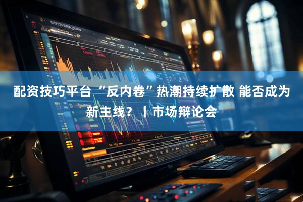 配资技巧平台 “反内卷”热潮持续扩散 能否成为新主线？丨市场辩论会