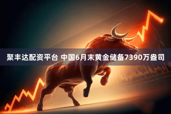 聚丰达配资平台 中国6月末黄金储备7390万盎司