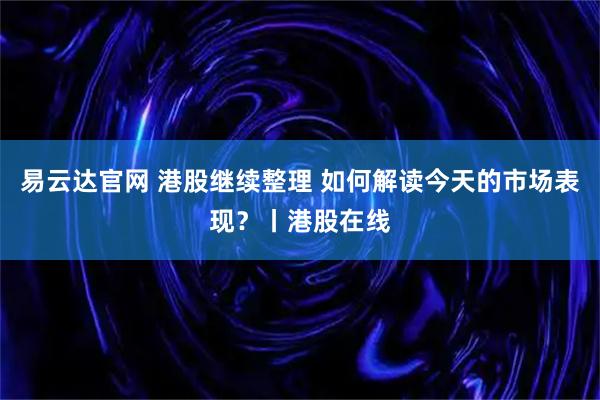 易云达官网 港股继续整理 如何解读今天的市场表现？丨港股在线