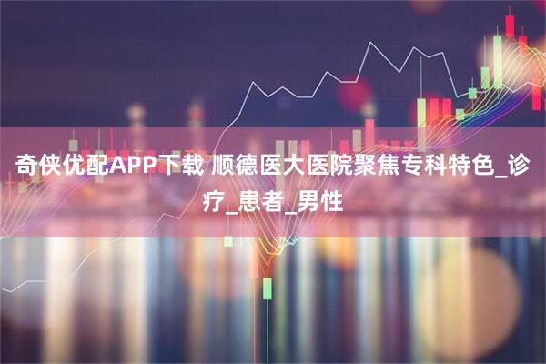 奇侠优配APP下载 顺德医大医院聚焦专科特色_诊疗_患者_男性