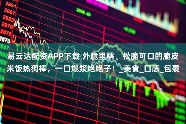 易云达配资APP下载 外脆里糯、松脆可口的脆皮米饭热狗棒，一口爆浆绝绝子！_美食_口感_包裹