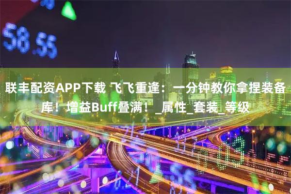 联丰配资APP下载 飞飞重逢：一分钟教你拿捏装备库！增益Buff叠满！_属性_套装_等级