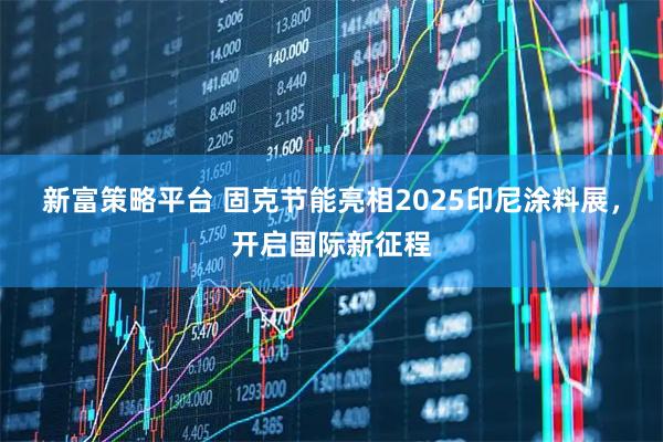 新富策略平台 固克节能亮相2025印尼涂料展，开启国际新征程