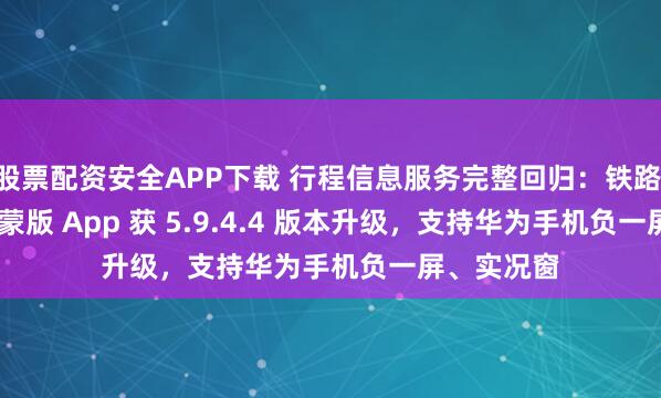 股票配资安全APP下载 行程信息服务完整回归：铁路 12306 鸿蒙版 App 获 5.9.4.4 版本升级，支持华为手机负一屏、实况窗