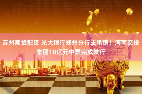 苏州期货配资 光大银行郑州分行主承销！河南交投集团10亿元中票完成发行