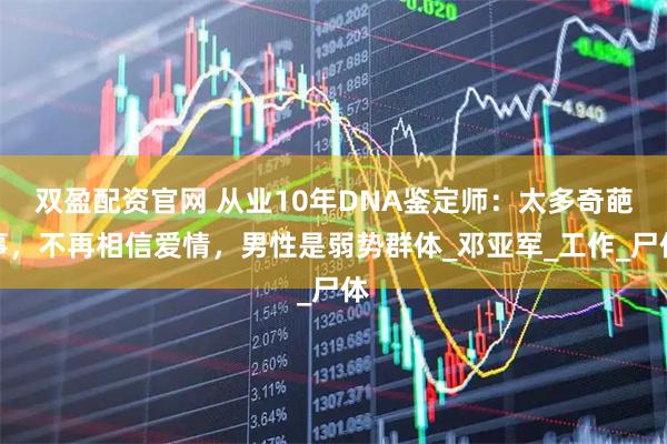 双盈配资官网 从业10年DNA鉴定师：太多奇葩事，不再相信爱情，男性是弱势群体_邓亚军_工作_尸体