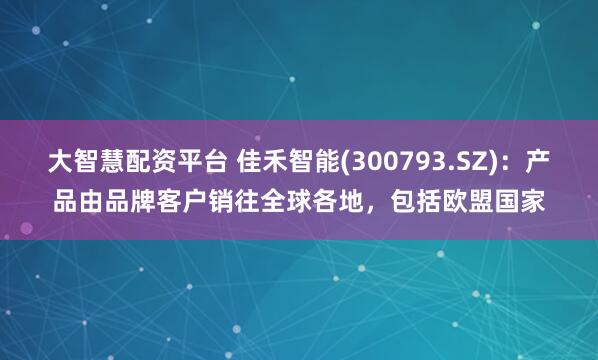 大智慧配资平台 佳禾智能(300793.SZ)：产品由品牌客户销往全球各地，包括欧盟国家