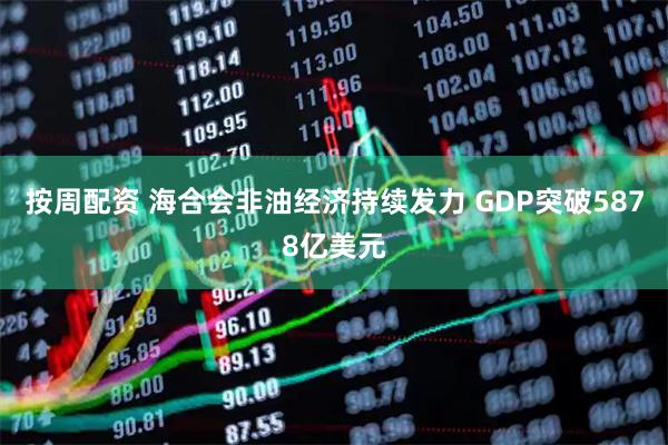 按周配资 海合会非油经济持续发力 GDP突破5878亿美元