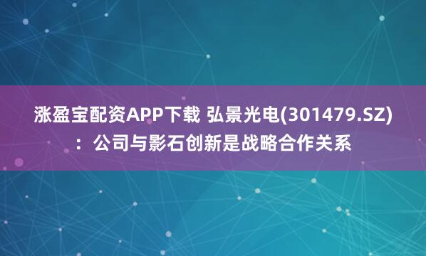 涨盈宝配资APP下载 弘景光电(301479.SZ)：公司与影石创新是战略合作关系