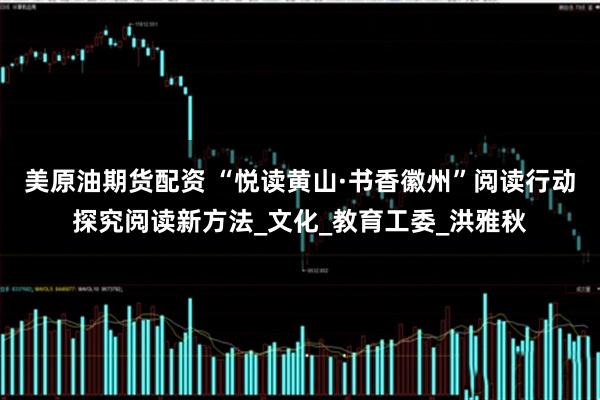美原油期货配资 “悦读黄山·书香徽州”阅读行动探究阅读新方法_文化_教育工委_洪雅秋