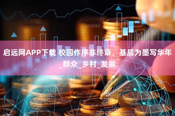 启远网APP下载 校园作序非终章，基层为墨写华年_群众_乡村_发展