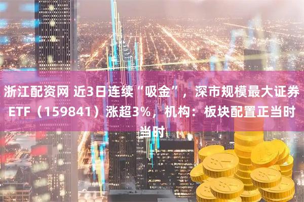 浙江配资网 近3日连续“吸金”，深市规模最大证券ETF（159841）涨超3%，机构：板块配置正当时
