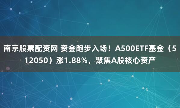 南京股票配资网 资金跑步入场！A500ETF基金（512050）涨1.88%，聚焦A股核心资产