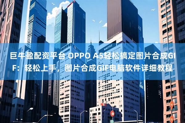 巨牛盈配资平台 OPPO A5轻松搞定图片合成GIF：轻松上手，图片合成GIF电脑软件详细教程