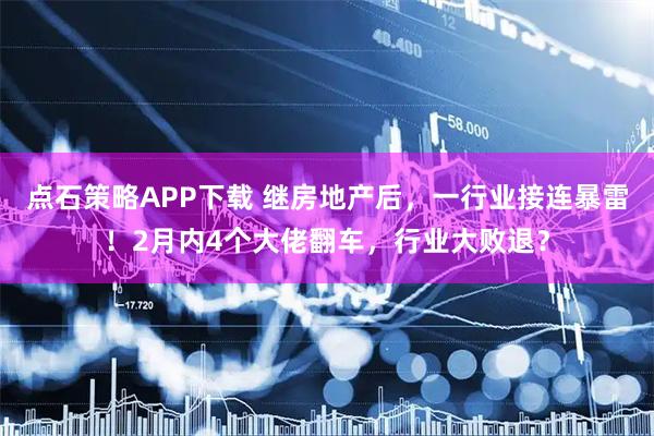 点石策略APP下载 继房地产后，一行业接连暴雷！2月内4个大佬翻车，行业大败退？