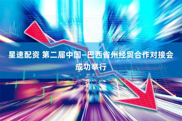 星速配资 第二届中国—巴西省州经贸合作对接会成功举行