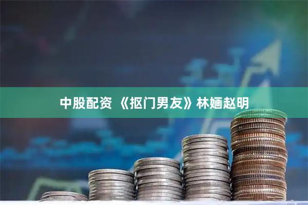 中股配资 《抠门男友》林婳赵明