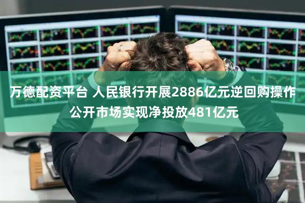 万德配资平台 人民银行开展2886亿元逆回购操作 公开市场实现净投放481亿元