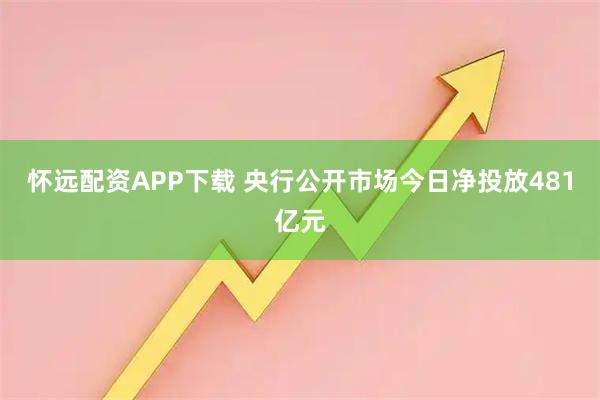 怀远配资APP下载 央行公开市场今日净投放481亿元
