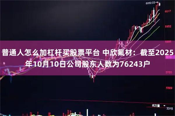 普通人怎么加杠杆买股票平台 中欣氟材：截至2025年10月10日公司股东人数为76243户
