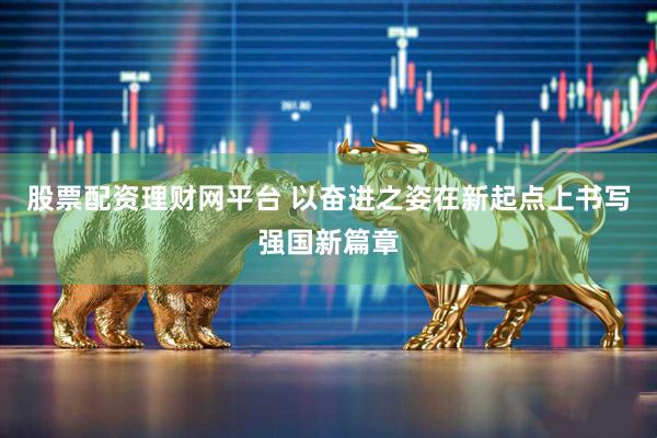 股票配资理财网平台 以奋进之姿在新起点上书写强国新篇章