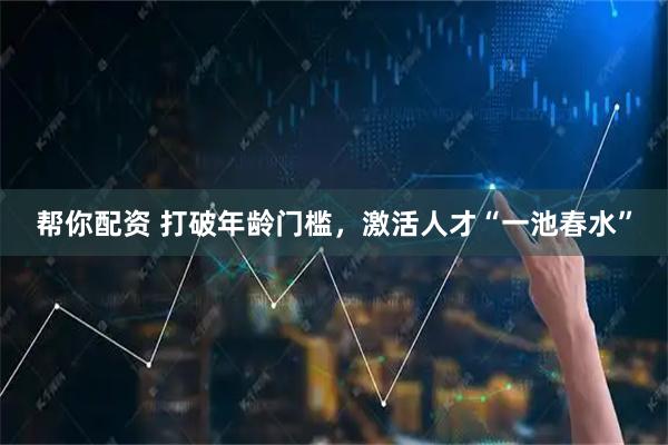 帮你配资 打破年龄门槛，激活人才“一池春水”