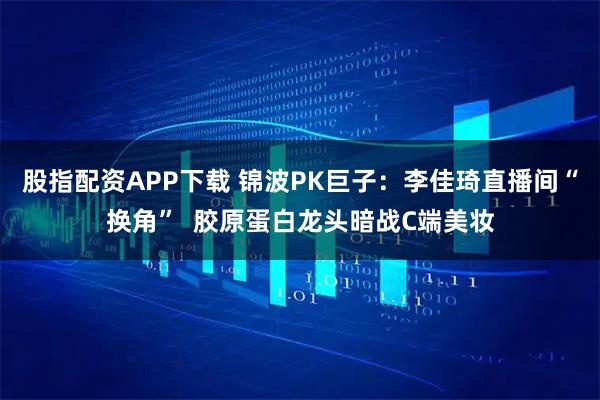 股指配资APP下载 锦波PK巨子：李佳琦直播间“换角”  胶原蛋白龙头暗战C端美妆