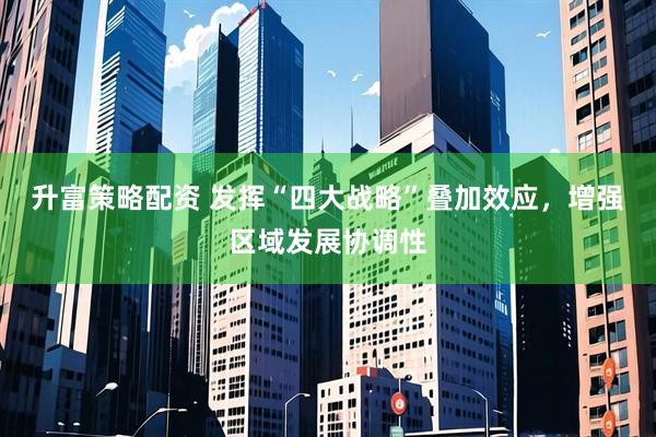 升富策略配资 发挥“四大战略”叠加效应，增强区域发展协调性