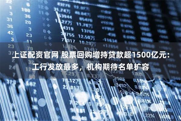 上证配资官网 股票回购增持贷款超1500亿元：工行发放最多，机构期待名单扩容