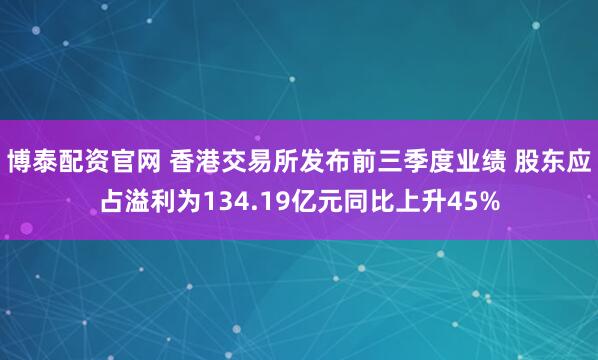 博泰配资官网 香港交易所发布前三季度业绩 股东应占溢利为134.19亿元同比上升45%