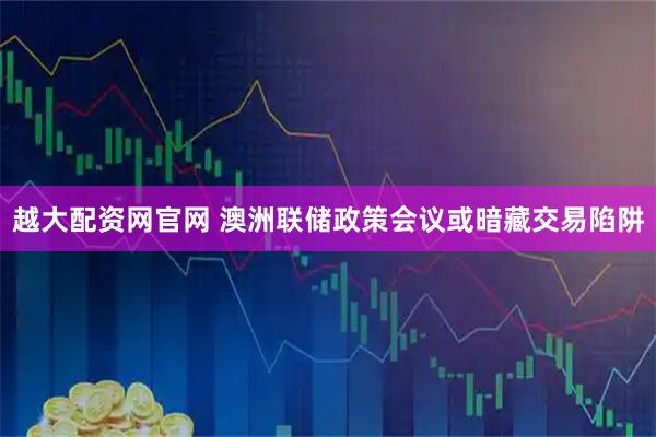 越大配资网官网 澳洲联储政策会议或暗藏交易陷阱